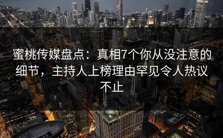 蜜桃传媒盘点：真相7个你从没注意的细节，主持人上榜理由罕见令人热议不止