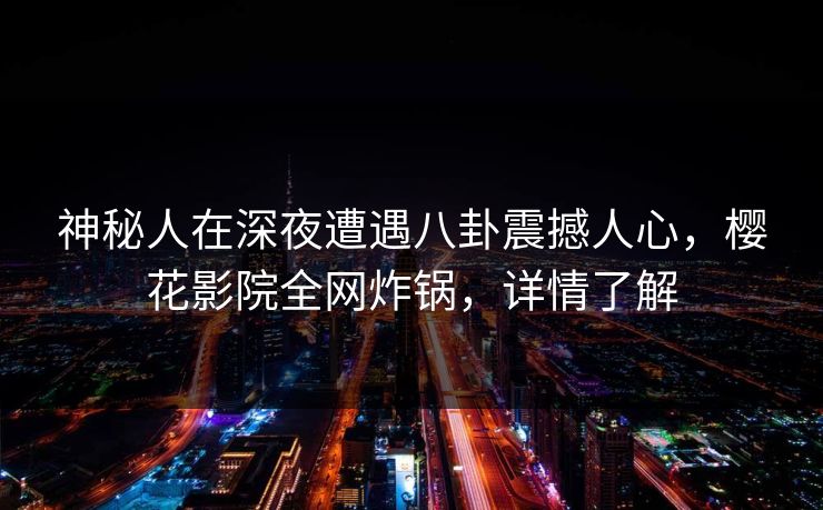 神秘人在深夜遭遇八卦震撼人心，樱花影院全网炸锅，详情了解