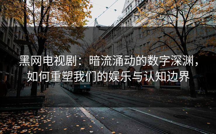 黑网电视剧：暗流涌动的数字深渊，如何重塑我们的娱乐与认知边界
