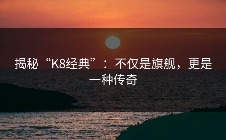 揭秘“K8经典”：不仅是旗舰，更是一种传奇