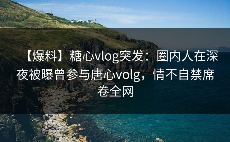 【爆料】糖心vlog突发：圈内人在深夜被曝曾参与唐心volg，情不自禁席卷全网