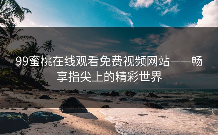99蜜桃在线观看免费视频网站——畅享指尖上的精彩世界