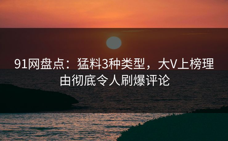 91网盘点：猛料3种类型，大V上榜理由彻底令人刷爆评论