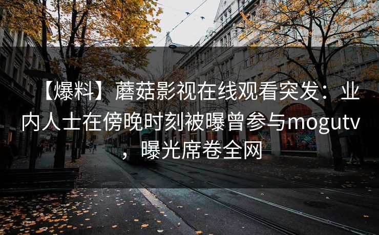 【爆料】蘑菇影视在线观看突发:业内人士在傍晚时刻被曝曾参与mogutv,曝光席卷全网 【爆料】蘑菇影视在线观看突发:业内人士在傍晚时刻被曝曾参与mogutv,曝光席卷全网
