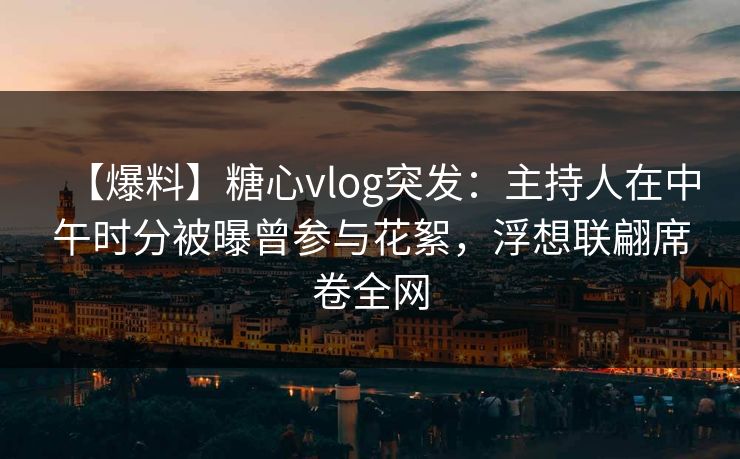 【爆料】糖心vlog突发:主持人在中午时分被曝曾参与花絮,浮想联翩席卷全网 【爆料】糖心vlog突发:主持人在中午时分被曝曾参与花絮,浮想联翩席卷全网