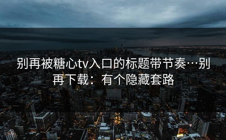 别再被糖心tv入口的标题带节奏…别再下载：有个隐藏套路