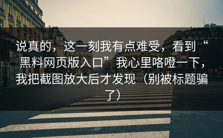 说真的，这一刻我有点难受，看到“黑料网页版入口”我心里咯噔一下，我把截图放大后才发现（别被标题骗了）