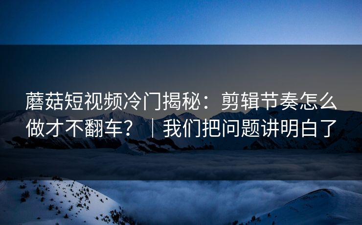 蘑菇短视频冷门揭秘：剪辑节奏怎么做才不翻车？｜我们把问题讲明白了