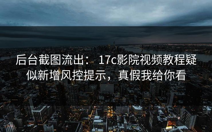 后台截图流出： 17c影院视频教程疑似新增风控提示，真假我给你看