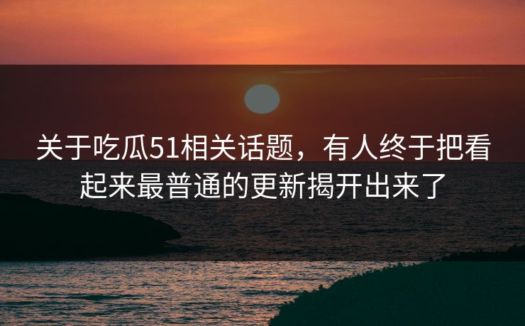 关于吃瓜51相关话题，有人终于把看起来最普通的更新揭开出来了