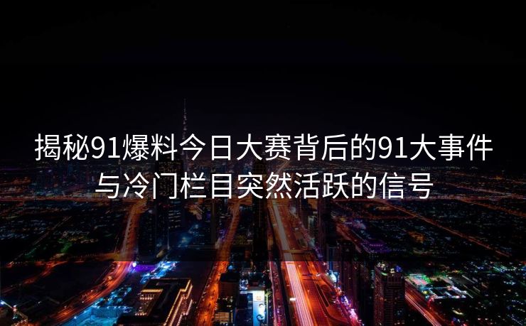 揭秘91爆料今日大赛背后的91大事件与冷门栏目突然活跃的信号