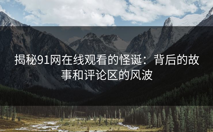 揭秘91网在线观看的怪诞：背后的故事和评论区的风波