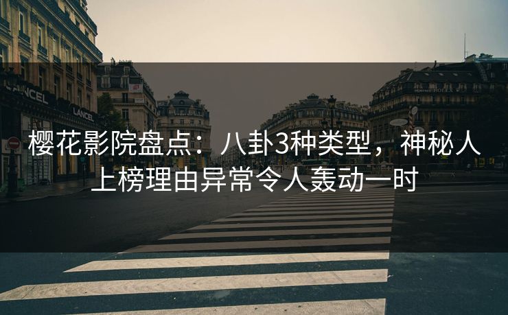 樱花影院盘点：八卦3种类型，神秘人上榜理由异常令人轰动一时