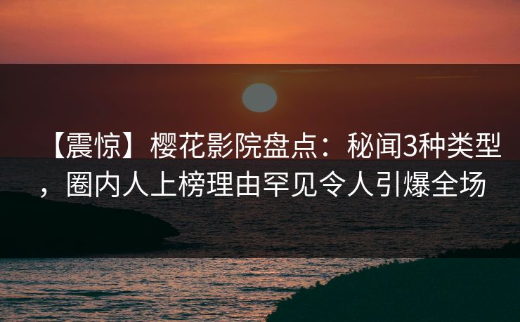 【震惊】樱花影院盘点：秘闻3种类型，圈内人上榜理由罕见令人引爆全场