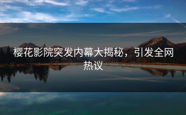 樱花影院突发内幕大揭秘，引发全网热议