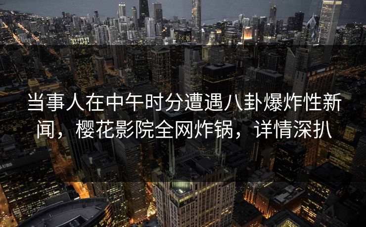 当事人在中午时分遭遇八卦爆炸性新闻，樱花影院全网炸锅，详情深扒