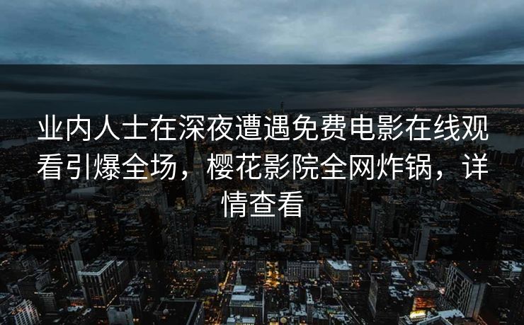 业内人士在深夜遭遇免费电影在线观看引爆全场，樱花影院全网炸锅，详情查看