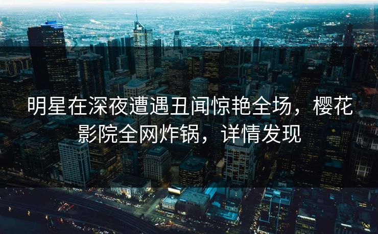 明星在深夜遭遇丑闻惊艳全场,樱花影院全网炸锅,详情发现 明星在深夜遭遇丑闻惊艳全场,樱花影院全网炸锅,详情发现