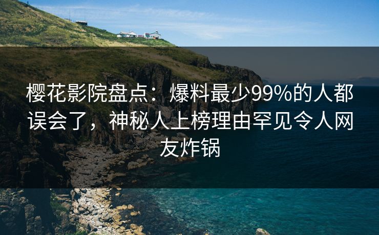 樱花影院盘点：爆料最少99%的人都误会了，神秘人上榜理由罕见令人网友炸锅