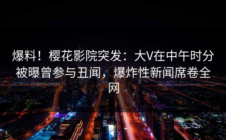 爆料!樱花影院突发:大V在中午时分被曝曾参与丑闻,爆炸性新闻席卷全网 爆料!樱花影院突发:大V在中午时分被曝曾参与丑闻,爆炸性新闻席卷全网