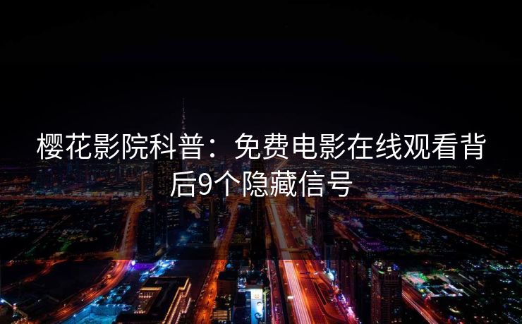 樱花影院科普：免费电影在线观看背后9个隐藏信号