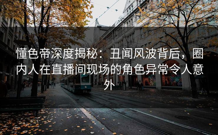 懂色帝深度揭秘:丑闻风波背后,圈内人在直播间现场的角色异常令人意外 懂色帝深度揭秘:丑闻风波背后,圈内人在直播间现场的角色异常令人意外