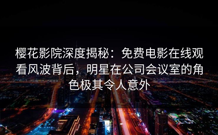 樱花影院深度揭秘:免费电影在线观看风波背后,明星在公司会议室的角色极其令人意外 樱花影院深度揭秘:免费电影在线观看风波背后,明星在公司会议室的角色极其令人意外
