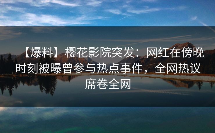 【爆料】樱花影院突发:网红在傍晚时刻被曝曾参与热点事件,全网热议席卷全网 【爆料】樱花影院突发:网红在傍晚时刻被曝曾参与热点事件,全网热议席卷全网