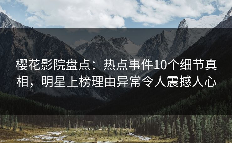 樱花影院盘点：热点事件10个细节真相，明星上榜理由异常令人震撼人心