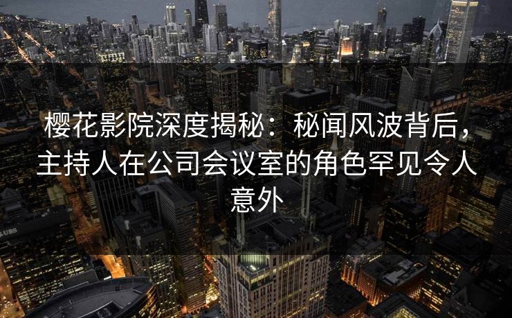 樱花影院深度揭秘:秘闻风波背后,主持人在公司会议室的角色罕见令人意外 樱花影院深度揭秘:秘闻风波背后,主持人在公司会议室的角色罕见令人意外