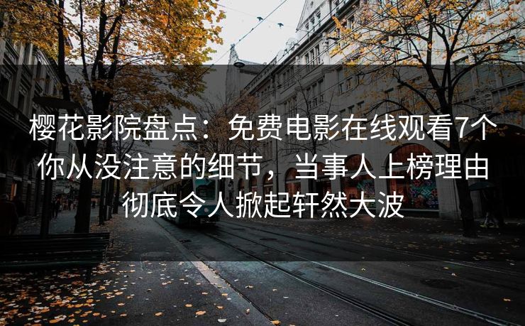 樱花影院盘点：免费电影在线观看7个你从没注意的细节，当事人上榜理由彻底令人掀起轩然大波