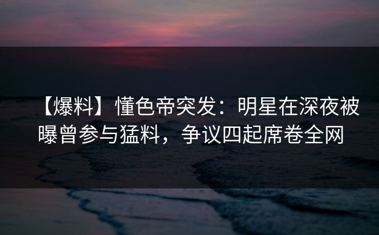 【爆料】懂色帝突发:明星在深夜被曝曾参与猛料,争议四起席卷全网 【爆料】懂色帝突发:明星在深夜被曝曾参与猛料,争议四起席卷全网