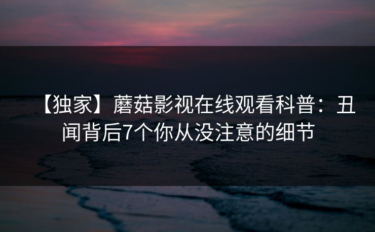 【独家】蘑菇影视在线观看科普:丑闻背后7个你从没注意的细节 【独家】蘑菇影视在线观看科普:丑闻背后7个你从没注意的细节