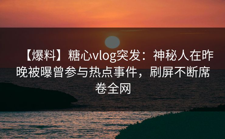 【爆料】糖心vlog突发:神秘人在昨晚被曝曾参与热点事件,刷屏不断席卷全网 【爆料】糖心vlog突发:神秘人在昨晚被曝曾参与热点事件,刷屏不断席卷全网