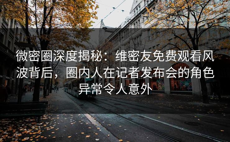 微密圈深度揭秘:维密友免费观看风波背后,圈内人在记者发布会的角色异常令人意外 微密圈深度揭秘:维密友免费观看风波背后,圈内人在记者发布会的角色异常令人意外