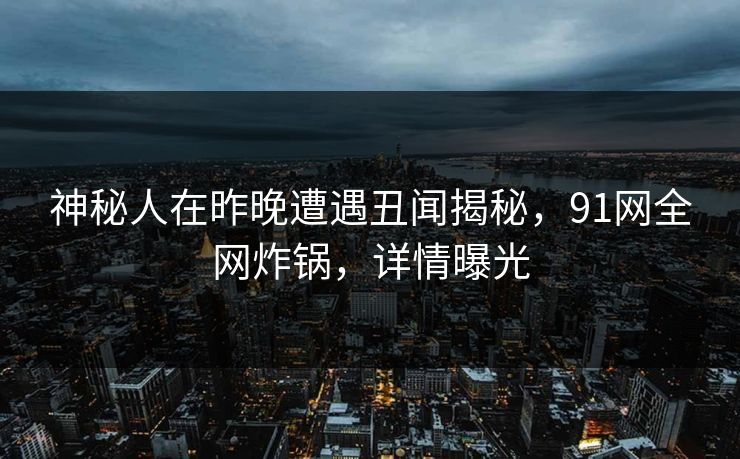 神秘人在昨晚遭遇丑闻揭秘,91网全网炸锅,详情曝光 神秘人在昨晚遭遇丑闻揭秘,91网全网炸锅,详情曝光