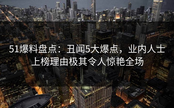 51爆料盘点:丑闻5大爆点,业内人士上榜理由极其令人惊艳全场 51爆料盘点:丑闻5大爆点,业内人士上榜理由极其令人惊艳全场
