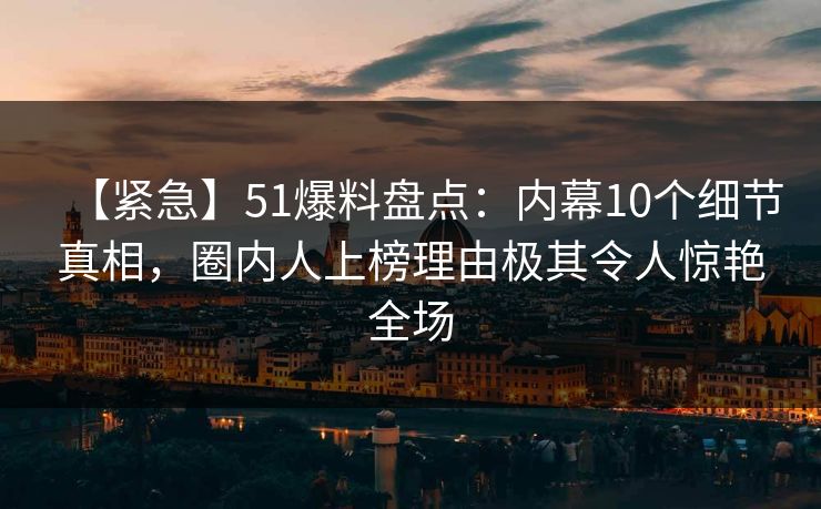 【紧急】51爆料盘点:内幕10个细节真相,圈内人上榜理由极其令人惊艳全场 【紧急】51爆料盘点:内幕10个细节真相,圈内人上榜理由极其令人惊艳全场
