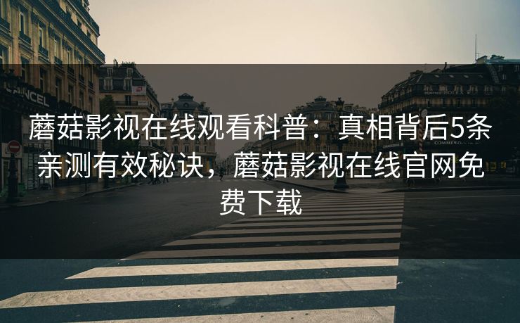 蘑菇影视在线观看科普:真相背后5条亲测有效秘诀,蘑菇影视在线官网免费下载 蘑菇影视在线观看科普:真相背后5条亲测有效秘诀,蘑菇影视在线官网免费下载