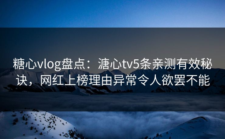 糖心vlog盘点:溏心tv5条亲测有效秘诀,网红上榜理由异常令人欲罢不能 糖心vlog盘点:溏心tv5条亲测有效秘诀,网红上榜理由异常令人欲罢不能