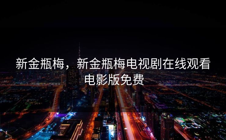 新金瓶梅,新金瓶梅电视剧在线观看电影版免费 新金瓶梅,新金瓶梅电视剧在线观看电影版免费