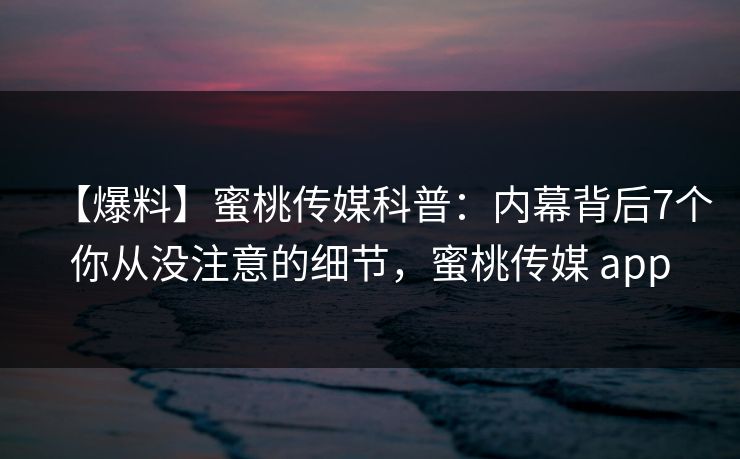 【爆料】蜜桃传媒科普:内幕背后7个你从没注意的细节,蜜桃传媒 app 【爆料】蜜桃传媒科普:内幕背后7个你从没注意的细节,蜜桃传媒 app