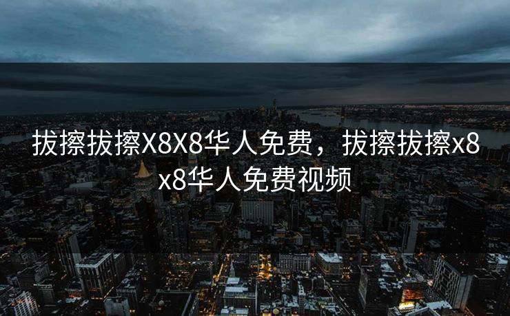 拔擦拔擦X8X8华人免费,拔擦拔擦x8x8华人免费视频 拔擦拔擦X8X8华人免费,拔擦拔擦x8x8华人免费视频