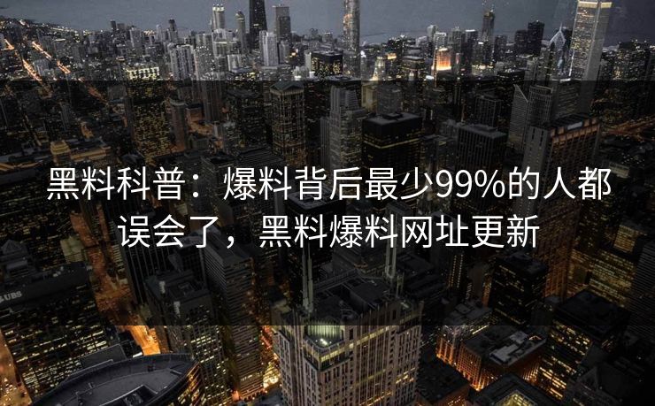 黑料科普:爆料背后最少99%的人都误会了,黑料爆料网址更新 黑料科普:爆料背后最少99%的人都误会了,黑料爆料网址更新