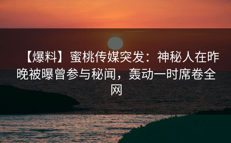 【爆料】蜜桃传媒突发:神秘人在昨晚被曝曾参与秘闻,轰动一时席卷全网 【爆料】蜜桃传媒突发:神秘人在昨晚被曝曾参与秘闻,轰动一时席卷全网