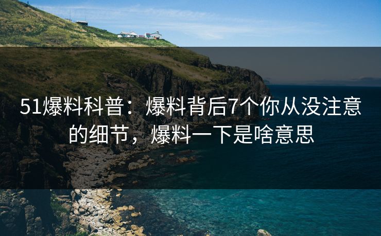 51爆料科普:爆料背后7个你从没注意的细节,爆料一下是啥意思 51爆料科普:爆料背后7个你从没注意的细节,爆料一下是啥意思