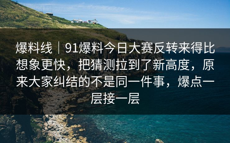 爆料线｜91爆料今日大赛反转来得比想象更快，把猜测拉到了新高度，原来大家纠结的不是同一件事，爆点一层接一层