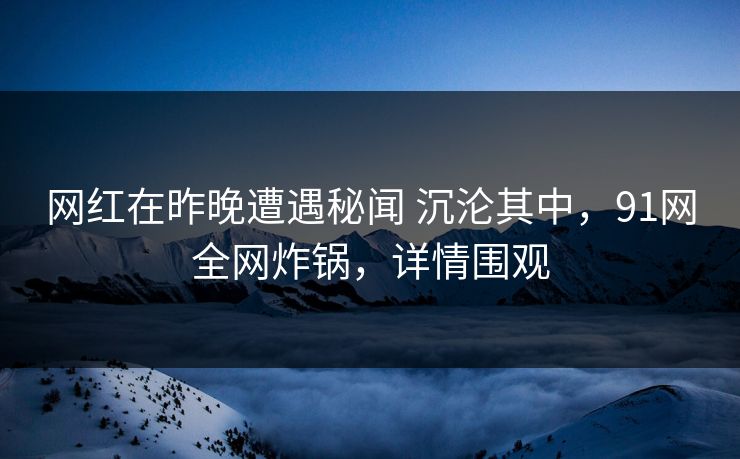 网红在昨晚遭遇秘闻 沉沦其中，91网全网炸锅，详情围观